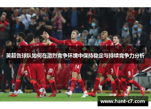 英超各球队如何在激烈竞争环境中保持稳定与持续竞争力分析