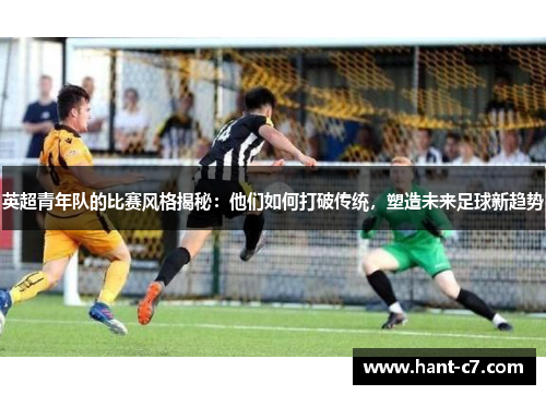 英超青年队的比赛风格揭秘：他们如何打破传统，塑造未来足球新趋势