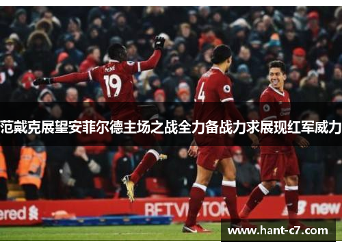 范戴克展望安菲尔德主场之战全力备战力求展现红军威力