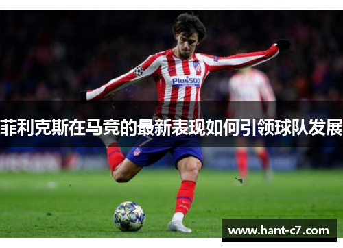 菲利克斯在马竞的最新表现如何引领球队发展