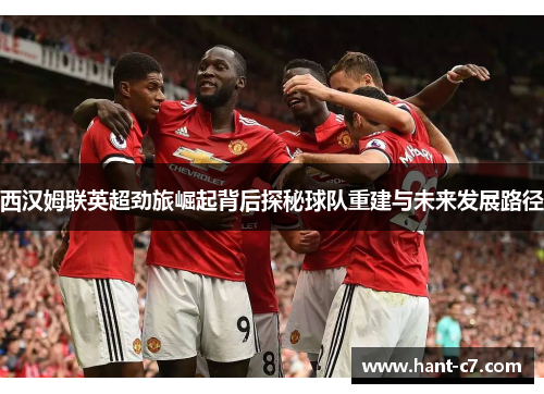 西汉姆联英超劲旅崛起背后探秘球队重建与未来发展路径