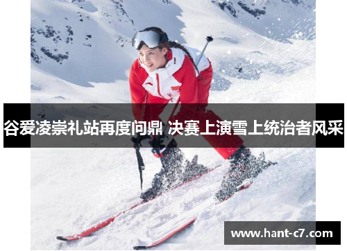 谷爱凌崇礼站再度问鼎 决赛上演雪上统治者风采