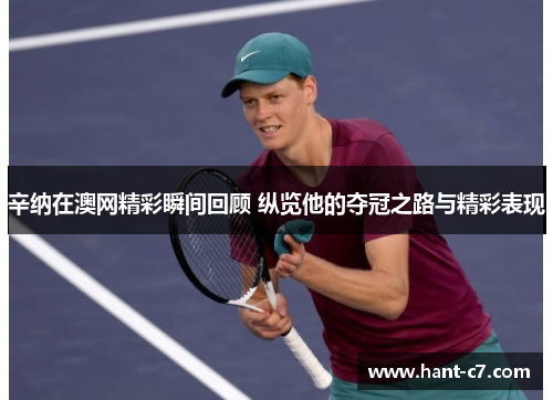 辛纳在澳网精彩瞬间回顾 纵览他的夺冠之路与精彩表现