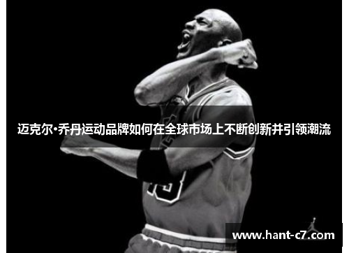 迈克尔·乔丹运动品牌如何在全球市场上不断创新并引领潮流