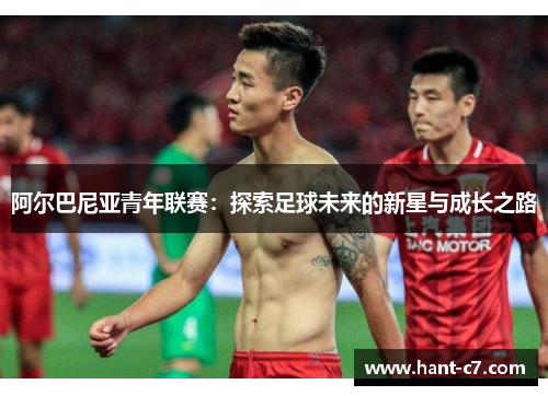 阿尔巴尼亚青年联赛：探索足球未来的新星与成长之路