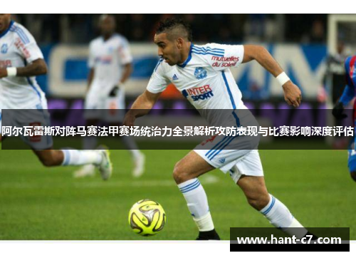 阿尔瓦雷斯对阵马赛法甲赛场统治力全景解析攻防表现与比赛影响深度评估