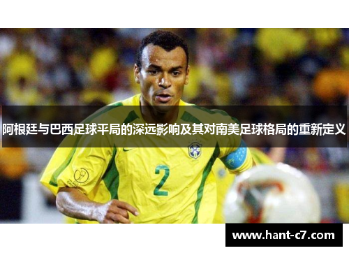 阿根廷与巴西足球平局的深远影响及其对南美足球格局的重新定义