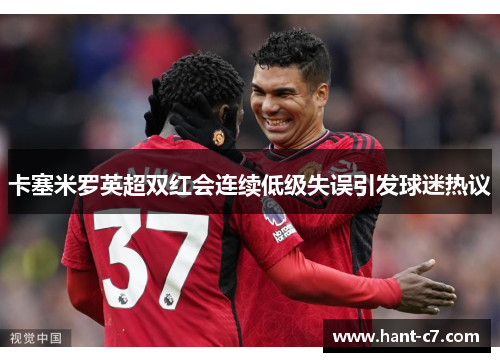 卡塞米罗英超双红会连续低级失误引发球迷热议
