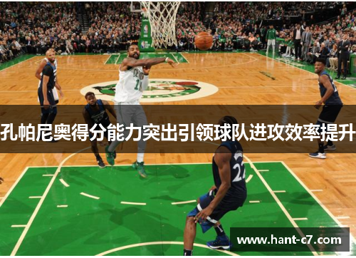 孔帕尼奥得分能力突出引领球队进攻效率提升 孔帕尼奥得分能力突出引领球队进攻效率提升