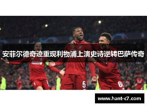 安菲尔德奇迹重现利物浦上演史诗逆转巴萨传奇