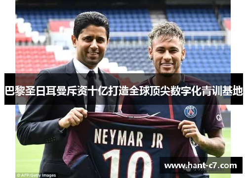 巴黎圣日耳曼斥资十亿打造全球顶尖数字化青训基地