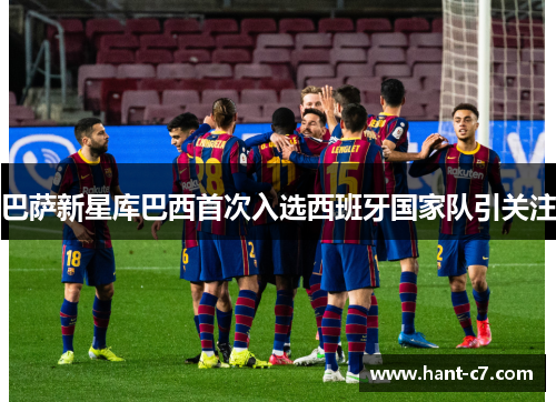 巴萨新星库巴西首次入选西班牙国家队引关注