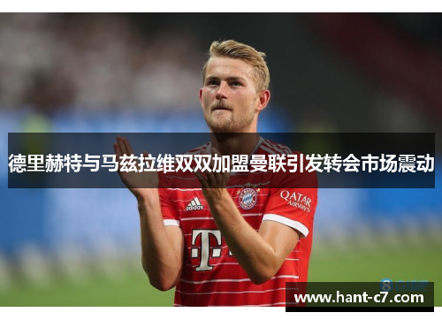 德里赫特与马兹拉维双双加盟曼联引发转会市场震动 德里赫特与马兹拉维双双加盟曼联引发转会市场震动