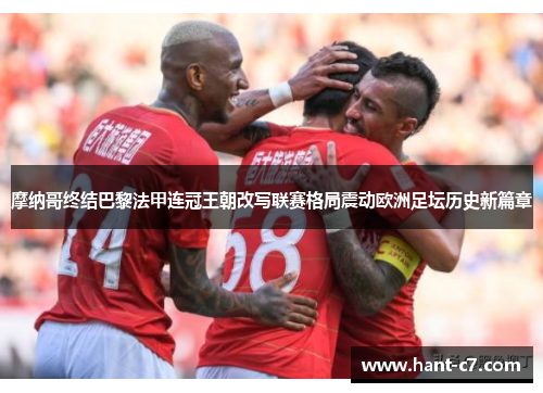 摩纳哥终结巴黎法甲连冠王朝改写联赛格局震动欧洲足坛历史新篇章 摩纳哥终结巴黎法甲连冠王朝改写联赛格局震动欧洲足坛历史新篇章