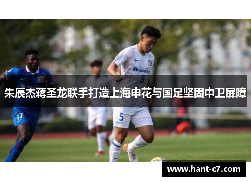 朱辰杰蒋圣龙联手打造上海申花与国足坚固中卫屏障