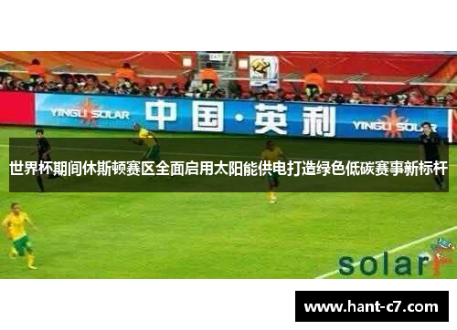 世界杯期间休斯顿赛区全面启用太阳能供电打造绿色低碳赛事新标杆