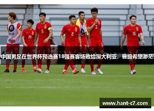 中国男足在世界杯预选赛18强赛客场败给澳大利亚，晋级希望渺茫