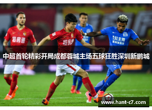 中超首轮精彩开局成都蓉城主场五球狂胜深圳新鹏城