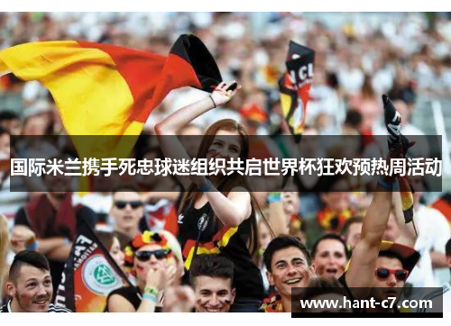 国际米兰携手死忠球迷组织共启世界杯狂欢预热周活动 国际米兰携手死忠球迷组织共启世界杯狂欢预热周活动