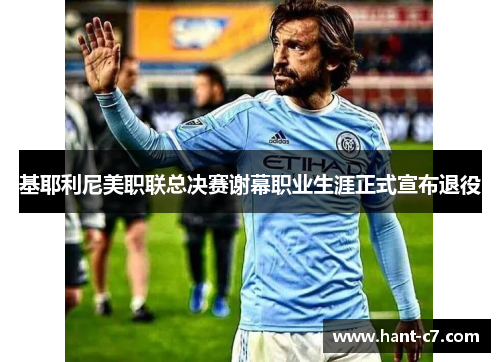 基耶利尼美职联总决赛谢幕职业生涯正式宣布退役