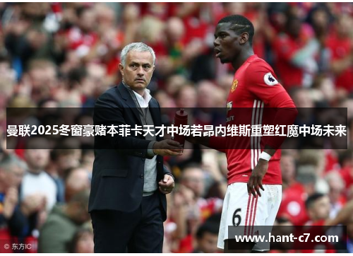 曼联2025冬窗豪赌本菲卡天才中场若昂内维斯重塑红魔中场未来