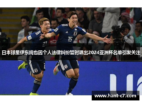 日本球星伊东纯也因个人法律纠纷暂时退出2024亚洲杯名单引发关注