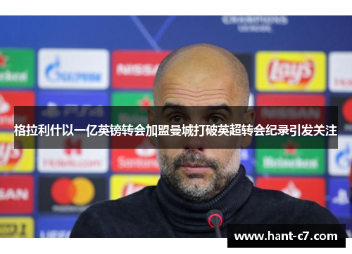 格拉利什以一亿英镑转会加盟曼城打破英超转会纪录引发关注