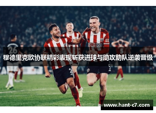 穆德里克欧协联精彩表现斩获进球与助攻助队逆袭晋级