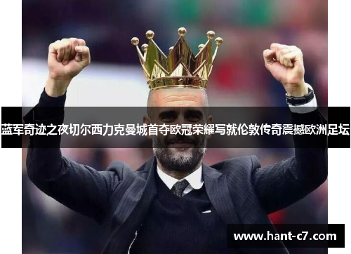 蓝军奇迹之夜切尔西力克曼城首夺欧冠荣耀写就伦敦传奇震撼欧洲足坛