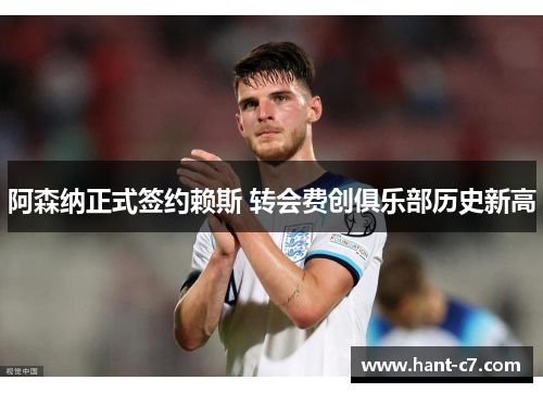 阿森纳正式签约赖斯 转会费创俱乐部历史新高
