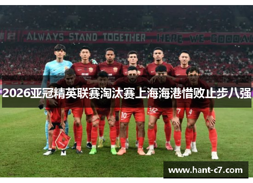 2026亚冠精英联赛淘汰赛上海海港惜败止步八强 2026亚冠精英联赛淘汰赛上海海港惜败止步八强