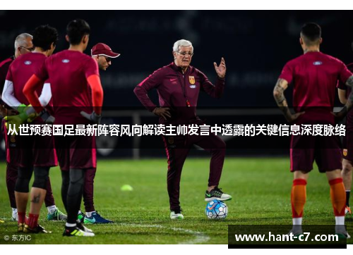从世预赛国足最新阵容风向解读主帅发言中透露的关键信息深度脉络 从世预赛国足最新阵容风向解读主帅发言中透露的关键信息深度脉络