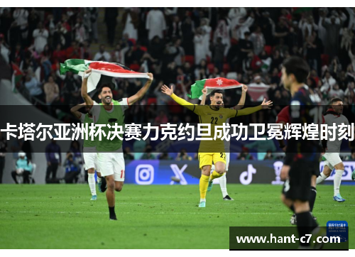 卡塔尔亚洲杯决赛力克约旦成功卫冕辉煌时刻