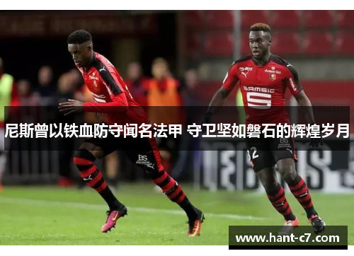 尼斯曾以铁血防守闻名法甲 守卫坚如磐石的辉煌岁月