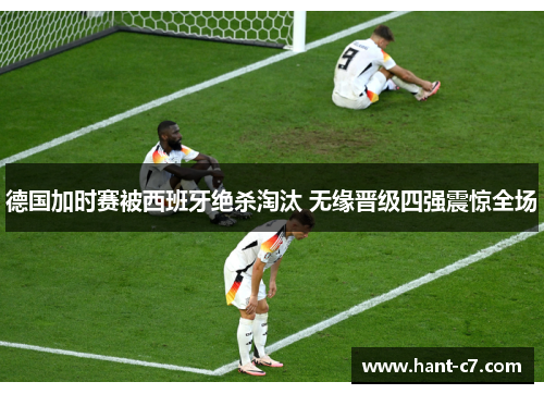 德国加时赛被西班牙绝杀淘汰 无缘晋级四强震惊全场