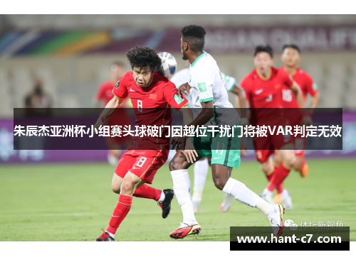 朱辰杰亚洲杯小组赛头球破门因越位干扰门将被VAR判定无效
