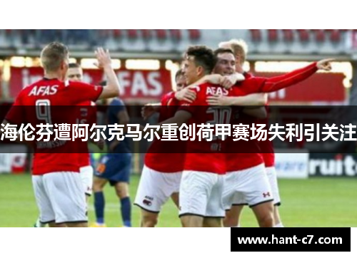 海伦芬遭阿尔克马尔重创荷甲赛场失利引关注
