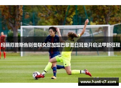 玛丽厄普斯告别曼联女足加盟巴黎圣日耳曼开启法甲新征程