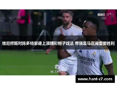 维尼修斯对阵多特蒙德上演精彩帽子戏法 带领皇马赢得重要胜利