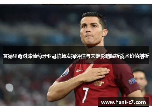 莫德里奇对阵葡萄牙亚冠临场发挥评估与关键影响解析战术价值剖析