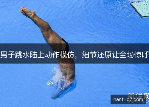 男子跳水陆上动作模仿,细节还原让全场惊呼 男子跳水陆上动作模仿,细节还原让全场惊呼